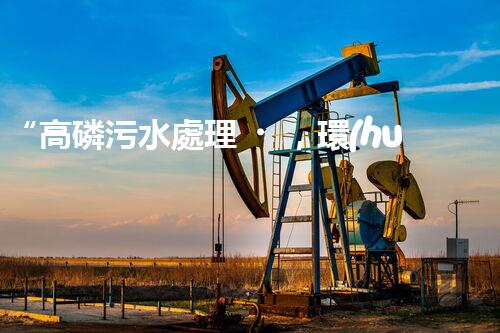 “高磷污水處理，環(huán)保先鋒，守護(hù)碧水藍(lán)天！”